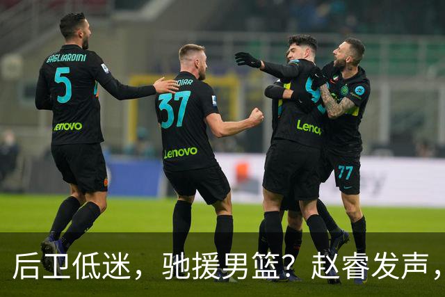 后卫低迷，驰援男篮？赵睿发声，官宣决定，喊话郭士强，赵继伟期待
