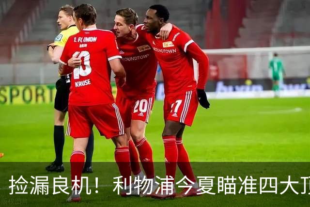 捡漏良机！利物浦今夏瞄准四大顶级自由身，伊劳拉低成本补强阵容