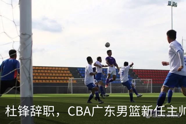 杜锋辞职，CBA广东男篮新任主帅候选浮出水面，但最佳选择却未在其中