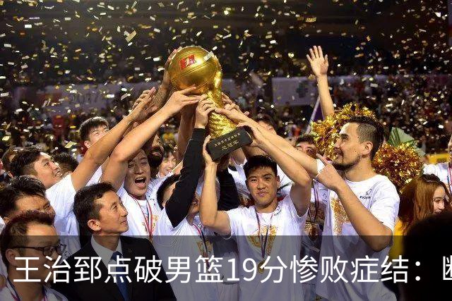 王治郅点破男篮19分惨败症结：断电不在手感，在抗压与对抗