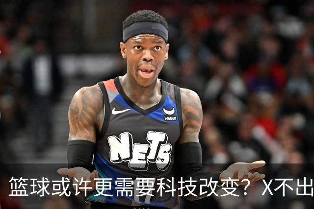 篮球或许更需要科技改变？X不出界将作古 KD踩线一生之憾或有弥补