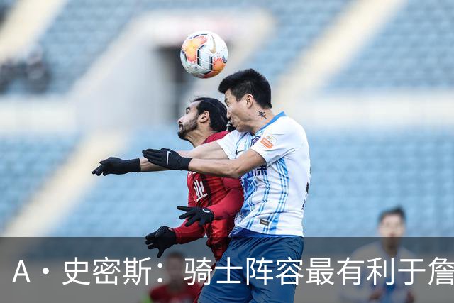 A·史密斯：骑士阵容最有利于詹姆斯争冠 他在那是接近神的存在